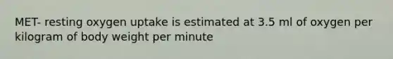 MET- resting oxygen uptake is estimated at 3.5 ml of oxygen per kilogram of body weight per minute