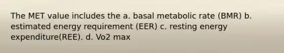 The MET value includes the a. basal metabolic rate (BMR) b. estimated energy requirement (EER) c. resting energy expenditure(REE). d. Vo2 max