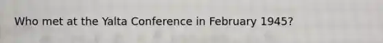 Who met at the Yalta Conference in February 1945?