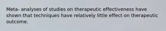 Meta- analyses of studies on therapeutic effectiveness have shown that techniques have relatively little effect on therapeutic outcome.