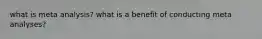 what is meta analysis? what is a benefit of conducting meta analyses?