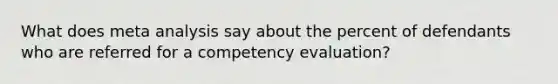 What does meta analysis say about the percent of defendants who are referred for a competency evaluation?