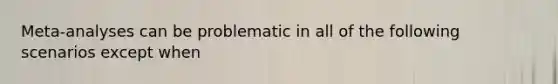 Meta-analyses can be problematic in all of the following scenarios except when