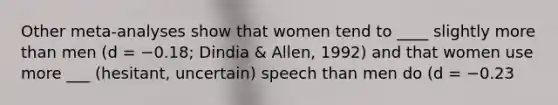 Other meta-analyses show that women tend to ____ slightly more than men (d = −0.18; Dindia & Allen, 1992) and that women use more ___ (hesitant, uncertain) speech than men do (d = −0.23