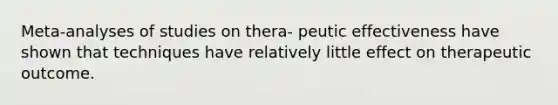 Meta-analyses of studies on thera- peutic effectiveness have shown that techniques have relatively little effect on therapeutic outcome.