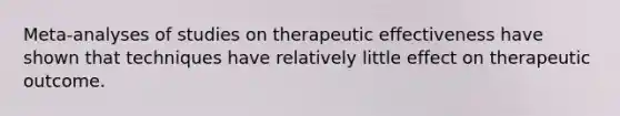 Meta-analyses of studies on therapeutic effectiveness have shown that techniques have relatively little effect on therapeutic outcome.