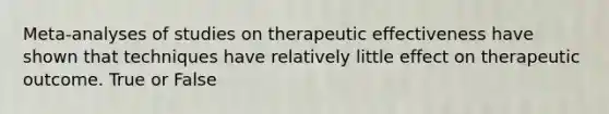 Meta-analyses of studies on therapeutic effectiveness have shown that techniques have relatively little effect on therapeutic outcome. True or False