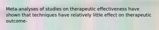 Meta-analyses of studies on therapeutic effectiveness have shown that techniques have relatively little effect on therapeutic outcome-