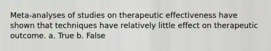 Meta-analyses of studies on therapeutic effectiveness have shown that techniques have relatively little effect on therapeutic outcome. a. True b. False