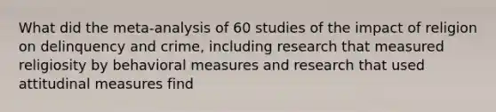 What did the meta-analysis of 60 studies of the impact of religion on delinquency and crime, including research that measured religiosity by behavioral measures and research that used attitudinal measures find