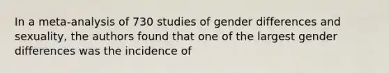 In a meta-analysis of 730 studies of gender differences and sexuality, the authors found that one of the largest gender differences was the incidence of