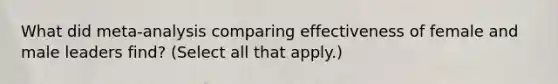 What did meta-analysis comparing effectiveness of female and male leaders find? (Select all that apply.)