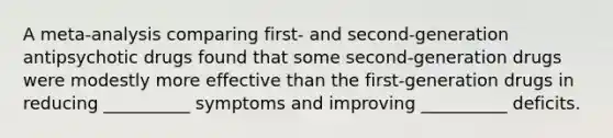 A meta-analysis comparing first- and second-generation antipsychotic drugs found that some second-generation drugs were modestly more effective than the first-generation drugs in reducing __________ symptoms and improving __________ deficits.