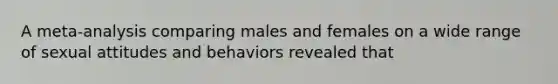 A meta-analysis comparing males and females on a wide range of sexual attitudes and behaviors revealed that