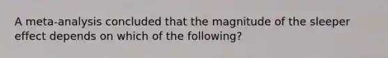 A meta-analysis concluded that the magnitude of the sleeper effect depends on which of the following?