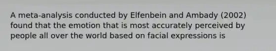 A meta-analysis conducted by Elfenbein and Ambady (2002) found that the emotion that is most accurately perceived by people all over the world based on facial expressions is