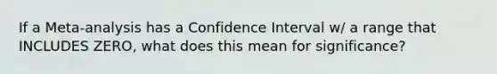 If a Meta-analysis has a Confidence Interval w/ a range that INCLUDES ZERO, what does this mean for significance?