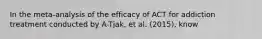 In the meta-analysis of the efficacy of ACT for addiction treatment conducted by A-Tjak, et al. (2015), know