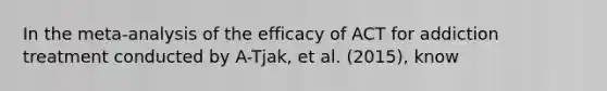 In the meta-analysis of the efficacy of ACT for addiction treatment conducted by A-Tjak, et al. (2015), know