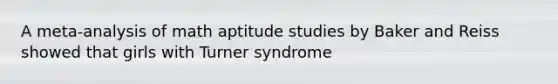 A meta-analysis of math aptitude studies by Baker and Reiss showed that girls with Turner syndrome