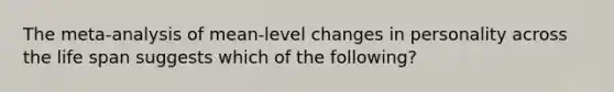 The meta-analysis of mean-level changes in personality across the life span suggests which of the following?