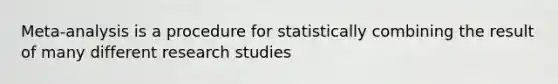 Meta-analysis is a procedure for statistically combining the result of many different research studies