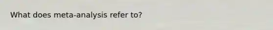 What does meta-analysis refer to?