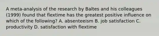 A meta-analysis of the research by Baltes and his colleagues (1999) found that flextime has the greatest positive influence on which of the following? A. absenteeism B. job satisfaction C. productivity D. satisfaction with flextime