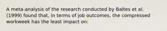 A meta-analysis of the research conducted by Baltes et al. (1999) found that, in terms of job outcomes, the compressed workweek has the least impact on: