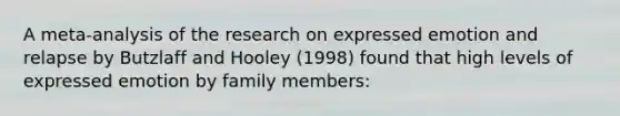 A meta-analysis of the research on expressed emotion and relapse by Butzlaff and Hooley (1998) found that high levels of expressed emotion by family members: