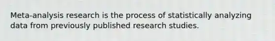 Meta-analysis research is the process of statistically analyzing data from previously published research studies.