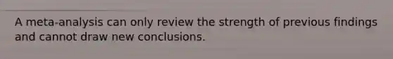 A meta-analysis can only review the strength of previous findings and cannot draw new conclusions.