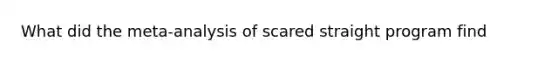 What did the meta-analysis of scared straight program find