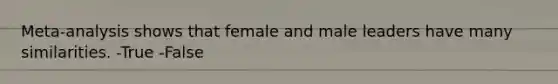 Meta-analysis shows that female and male leaders have many similarities. -True -False