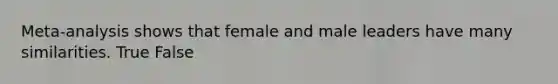 Meta-analysis shows that female and male leaders have many similarities. True False