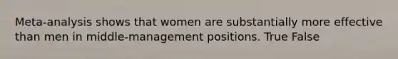 Meta-analysis shows that women are substantially more effective than men in middle-management positions. True False