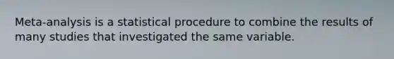 Meta-analysis is a statistical procedure to combine the results of many studies that investigated the same variable.