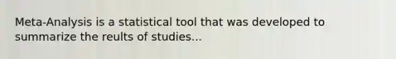 Meta-Analysis is a statistical tool that was developed to summarize the reults of studies...