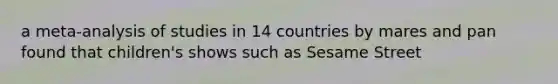 a meta-analysis of studies in 14 countries by mares and pan found that children's shows such as Sesame Street