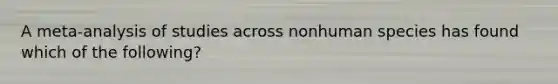 A meta-analysis of studies across nonhuman species has found which of the following?