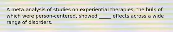 A meta-analysis of studies on experiential therapies, the bulk of which were person-centered, showed _____ effects across a wide range of disorders.