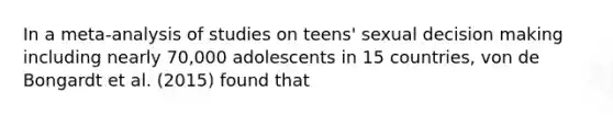 In a meta-analysis of studies on teens' sexual decision making including nearly 70,000 adolescents in 15 countries, von de Bongardt et al. (2015) found that