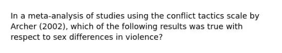 In a meta-analysis of studies using the conflict tactics scale by Archer (2002), which of the following results was true with respect to sex differences in violence?