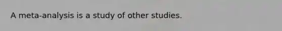 A meta-analysis is a study of other studies.