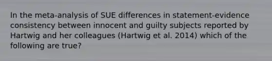 In the meta-analysis of SUE differences in statement-evidence consistency between innocent and guilty subjects reported by Hartwig and her colleagues (Hartwig et al. 2014) which of the following are true?