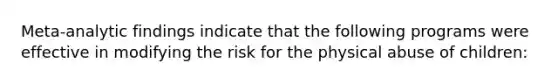 Meta-analytic findings indicate that the following programs were effective in modifying the risk for the physical abuse of children: