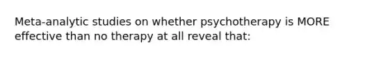 Meta-analytic studies on whether psychotherapy is MORE effective than no therapy at all reveal that: