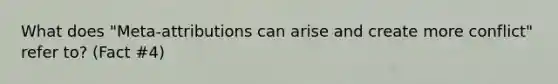 What does "Meta-attributions can arise and create more conflict" refer to? (Fact #4)