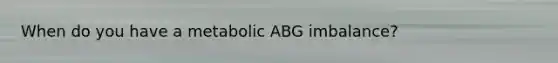When do you have a metabolic ABG imbalance?