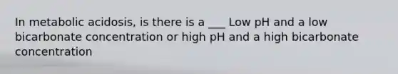 In metabolic acidosis, is there is a ___ Low pH and a low bicarbonate concentration or high pH and a high bicarbonate concentration